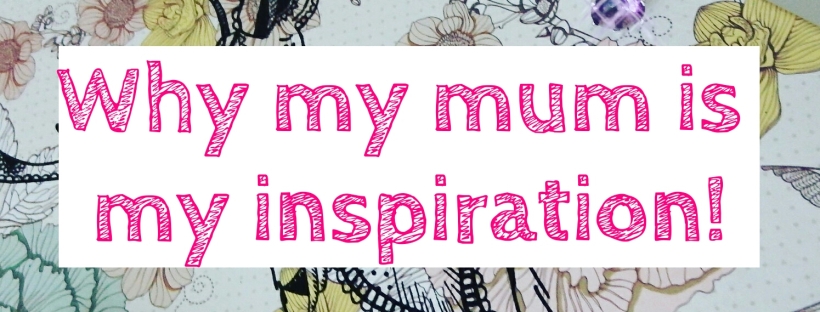 Mother's Day - Why my mum is my inspiration
